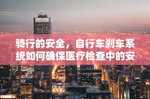 骑行的安全，自行车刹车系统如何确保医疗检查中的安全？