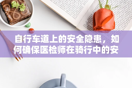 自行车道上的安全隐患，如何确保医检师在骑行中的安全？