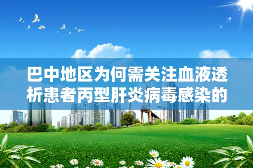 巴中地区为何需关注血液透析患者丙型肝炎病毒感染的筛查与防控?