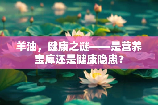 羊油，健康之谜——是营养宝库还是健康隐患？