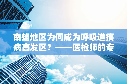 南雄地区为何成为呼吸道疾病高发区？——医检师的专业视角