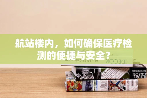 航站楼内，如何确保医疗检测的便捷与安全？