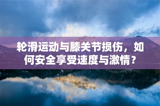 轮滑运动与膝关节损伤，如何安全享受速度与激情？