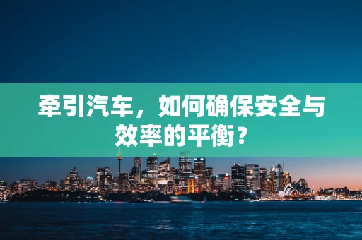 牵引汽车，如何确保安全与效率的平衡？