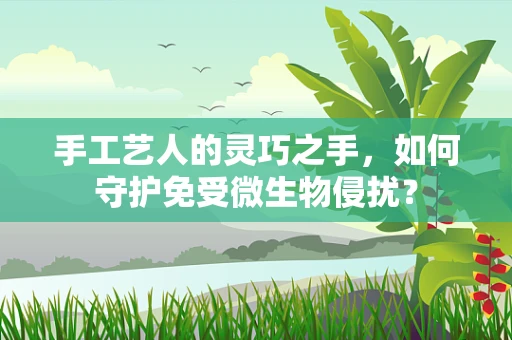 手工艺人的灵巧之手，如何守护免受微生物侵扰？