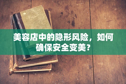 美容店中的隐形风险，如何确保安全变美？
