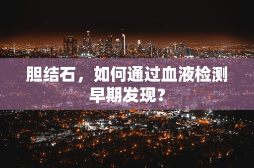 胆结石，如何通过血液检测早期发现？