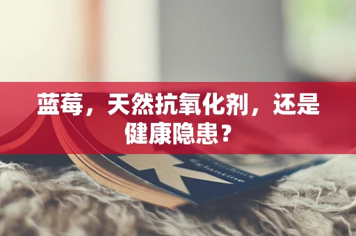 蓝莓，天然抗氧化剂，还是健康隐患？