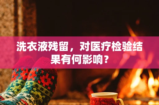 洗衣液残留，对医疗检验结果有何影响？