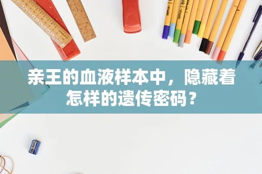亲王的血液样本中，隐藏着怎样的遗传密码？