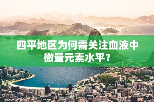 四平地区为何需关注血液中微量元素水平？