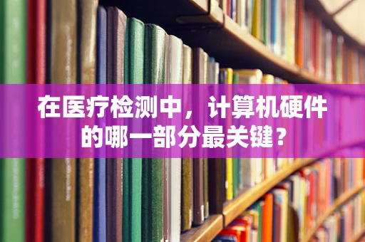 在医疗检测中，计算机硬件的哪一部分最关键？