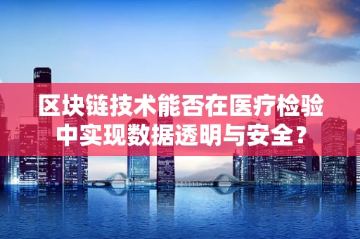 区块链技术能否在医疗检验中实现数据透明与安全？