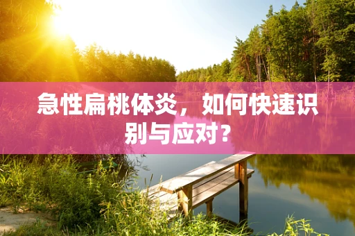 急性扁桃体炎，如何快速识别与应对？