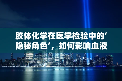 胶体化学在医学检验中的‘隐秘角色’，如何影响血液分析的准确性？