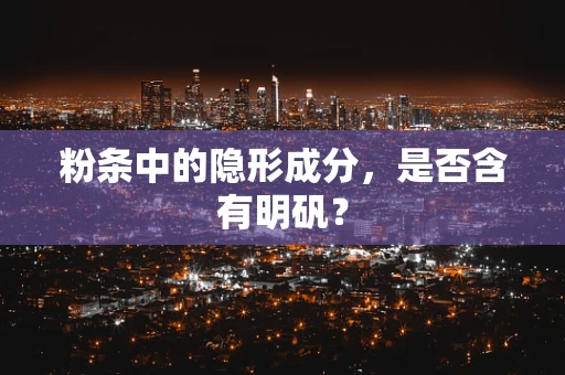 粉条中的隐形成分，是否含有明矾？