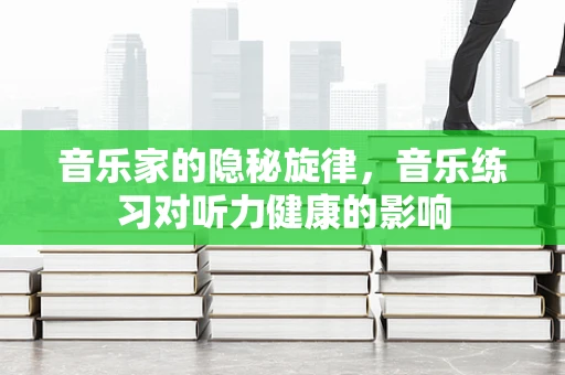 音乐家的隐秘旋律，音乐练习对听力健康的影响