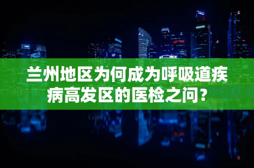 兰州地区为何成为呼吸道疾病高发区的医检之问？
