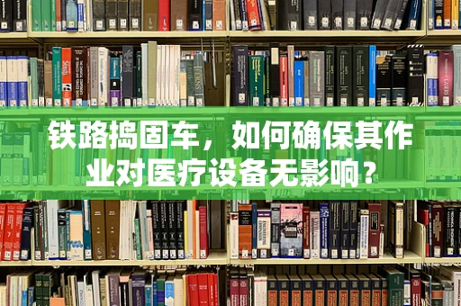 铁路捣固车，如何确保其作业对医疗设备无影响？