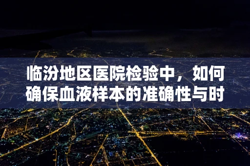临汾地区医院检验中，如何确保血液样本的准确性与时效性？