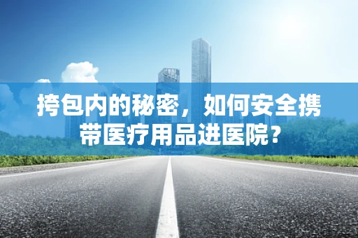 挎包内的秘密，如何安全携带医疗用品进医院？