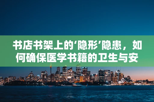 书店书架上的‘隐形’隐患，如何确保医学书籍的卫生与安全？