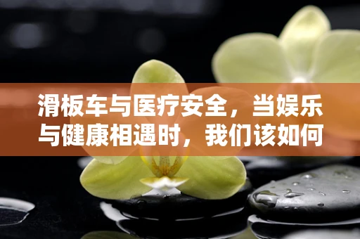 滑板车与医疗安全，当娱乐与健康相遇时，我们该如何平衡？