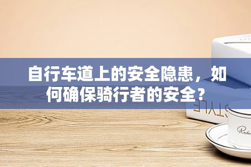 自行车道上的安全隐患，如何确保骑行者的安全？