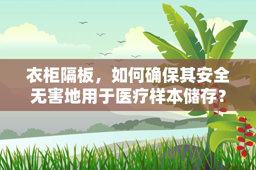 衣柜隔板，如何确保其安全无害地用于医疗样本储存？