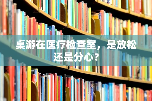 桌游在医疗检查室，是放松还是分心？
