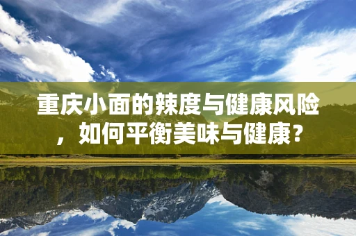重庆小面的辣度与健康风险，如何平衡美味与健康？