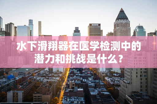 水下滑翔器在医学检测中的潜力和挑战是什么？