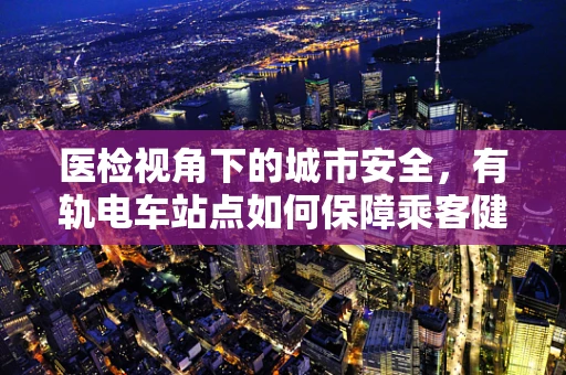 医检视角下的城市安全，有轨电车站点如何保障乘客健康？
