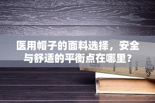 医用帽子的面料选择，安全与舒适的平衡点在哪里？