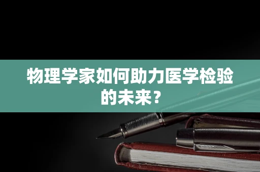 物理学家如何助力医学检验的未来？