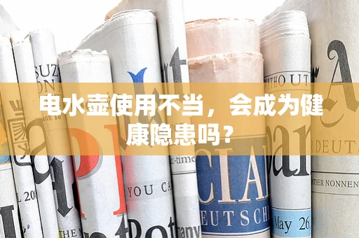 电水壶使用不当，会成为健康隐患吗？