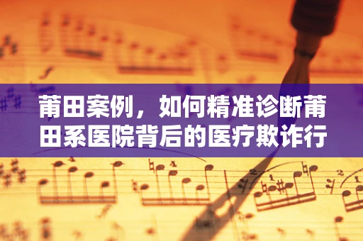 莆田案例，如何精准诊断莆田系医院背后的医疗欺诈行为？