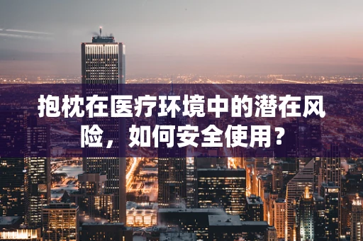 抱枕在医疗环境中的潜在风险，如何安全使用？