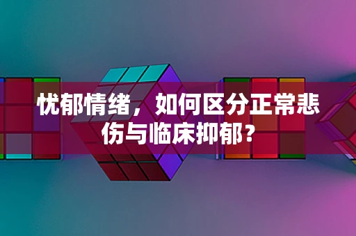 忧郁情绪，如何区分正常悲伤与临床抑郁？