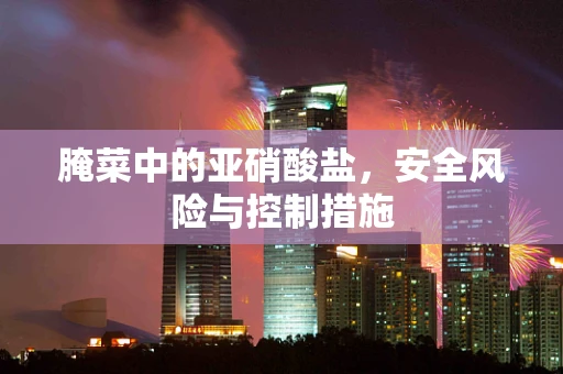 腌菜中的亚硝酸盐，安全风险与控制措施