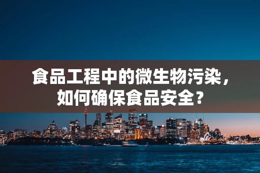 食品工程中的微生物污染，如何确保食品安全？