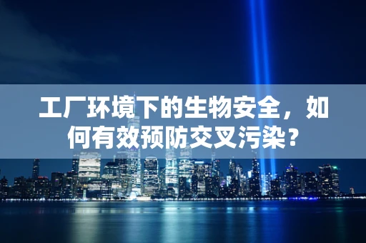 工厂环境下的生物安全，如何有效预防交叉污染？