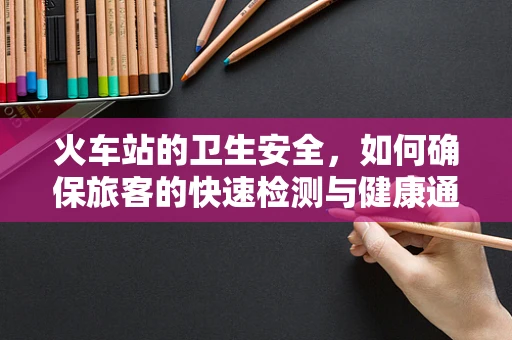 火车站的卫生安全，如何确保旅客的快速检测与健康通行？