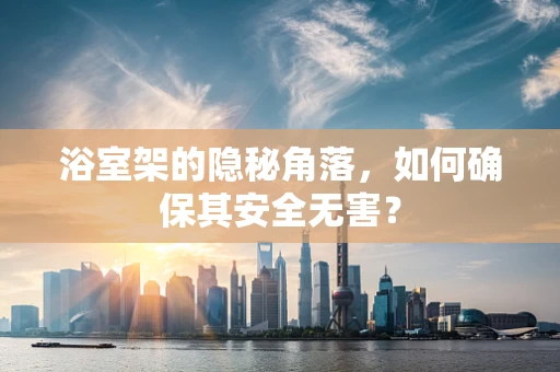 浴室架的隐秘角落，如何确保其安全无害？