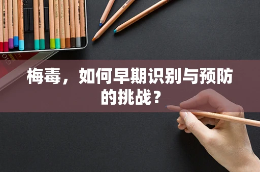 梅毒，如何早期识别与预防的挑战？