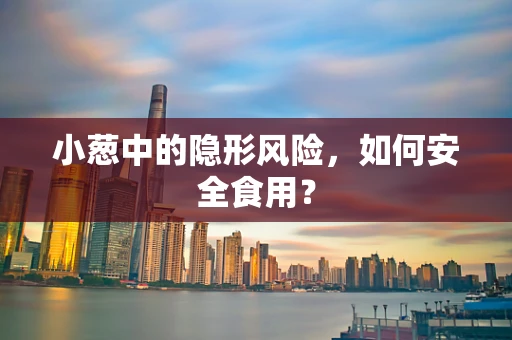 小葱中的隐形风险，如何安全食用？