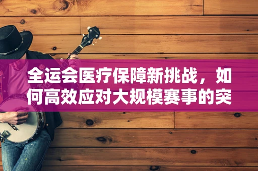 全运会医疗保障新挑战，如何高效应对大规模赛事的突发公共卫生事件？