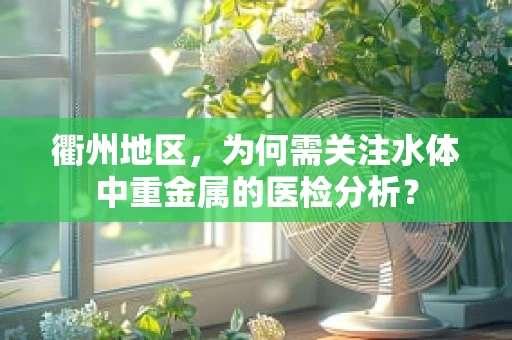 衢州地区，为何需关注水体中重金属的医检分析？