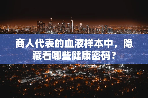 商人代表的血液样本中，隐藏着哪些健康密码？