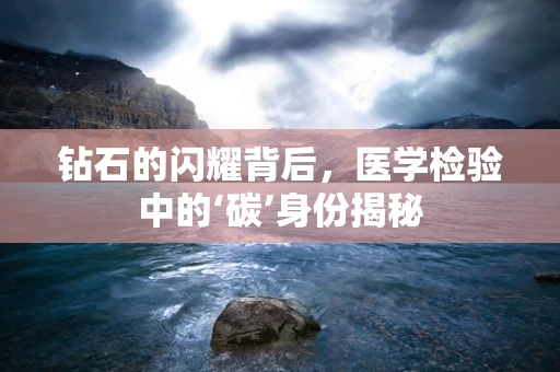 钻石的闪耀背后，医学检验中的‘碳’身份揭秘